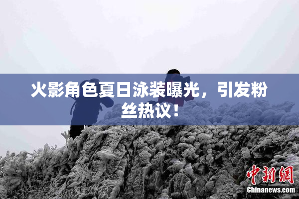 火影角色夏日泳装曝光，引发粉丝热议！