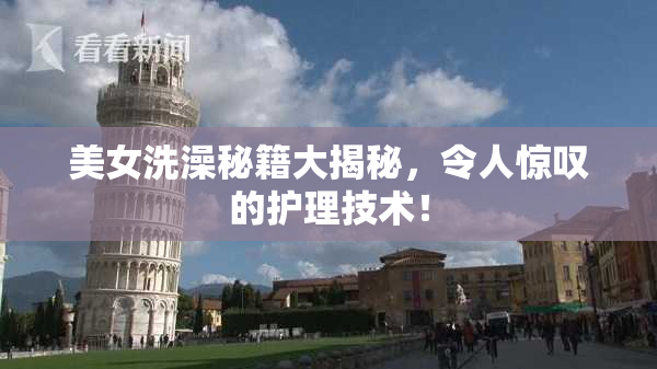 美女洗澡秘籍大揭秘，令人惊叹的护理技术！