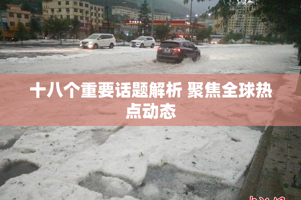 十八个重要话题解析 聚焦全球热点动态