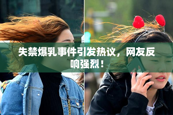 失禁爆乳事件引发热议，网友反响强烈！
