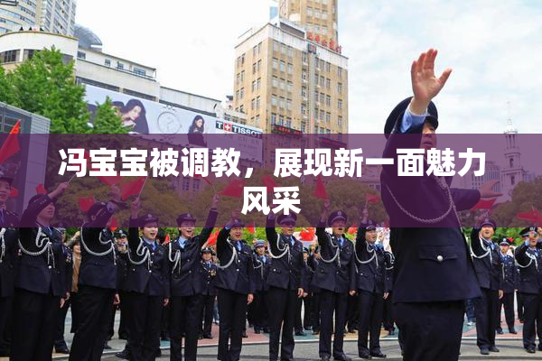 冯宝宝被调教，展现新一面魅力风采