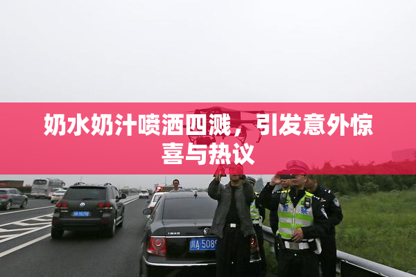 奶水奶汁喷洒四溅，引发意外惊喜与热议