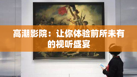 高潮影院：让你体验前所未有的视听盛宴