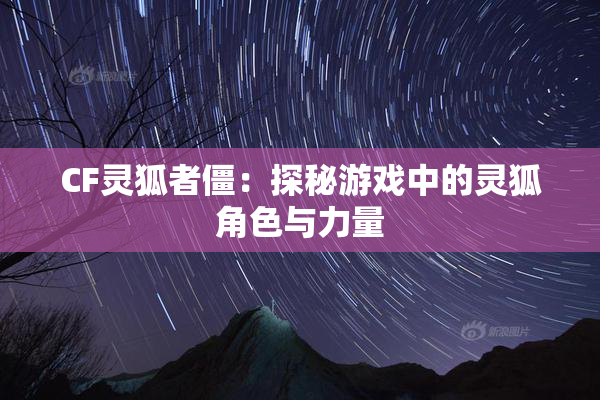 CF灵狐者僵：探秘游戏中的灵狐角色与力量