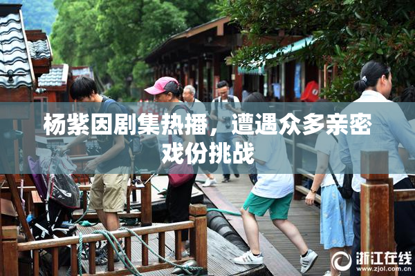 杨紫因剧集热播，遭遇众多亲密戏份挑战