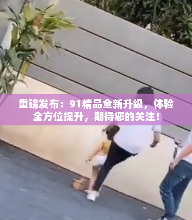 重磅发布：91精品全新升级，体验全方位提升，期待您的关注！