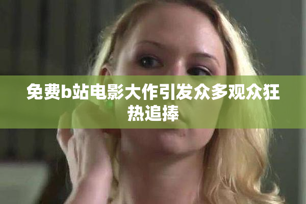 免费b站电影大作引发众多观众狂热追捧