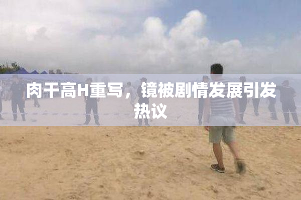 肉干高H重写，镜被剧情发展引发热议