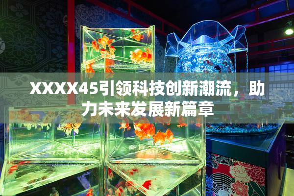 XXXX45引领科技创新潮流，助力未来发展新篇章