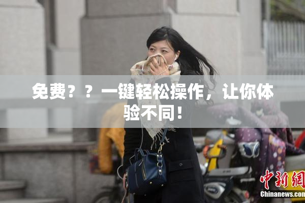 免费？？一键轻松操作，让你体验不同！