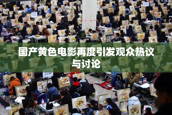 国产黄色电影再度引发观众热议与讨论
