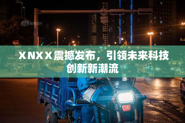 ⅩNXⅩ震撼发布，引领未来科技创新新潮流