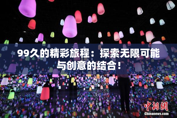 99久的精彩旅程：探索无限可能与创意的结合！