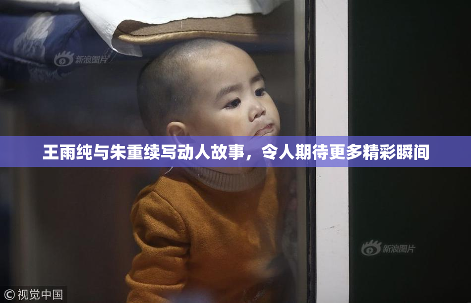 王雨纯与朱重续写动人故事，令人期待更多精彩瞬间