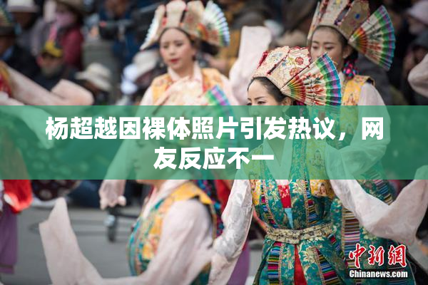 杨超越因裸体照片引发热议，网友反应不一