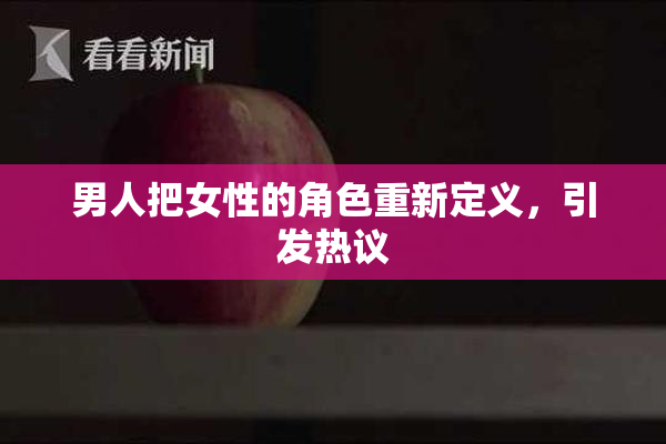 男人把女性的角色重新定义，引发热议