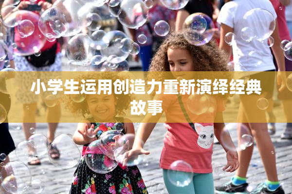 小学生运用创造力重新演绎经典故事