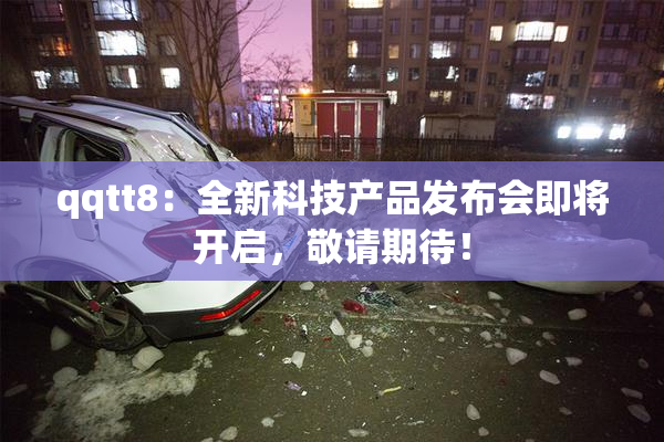 qqtt8：全新科技产品发布会即将开启，敬请期待！