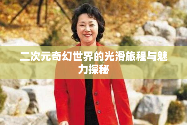 二次元奇幻世界的光滑旅程与魅力探秘