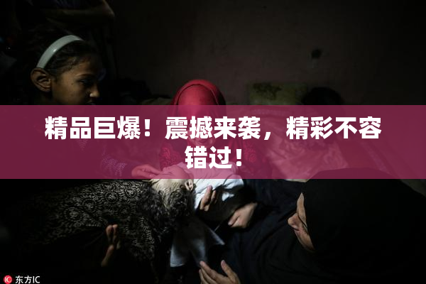 精品巨爆！震撼来袭，精彩不容错过！