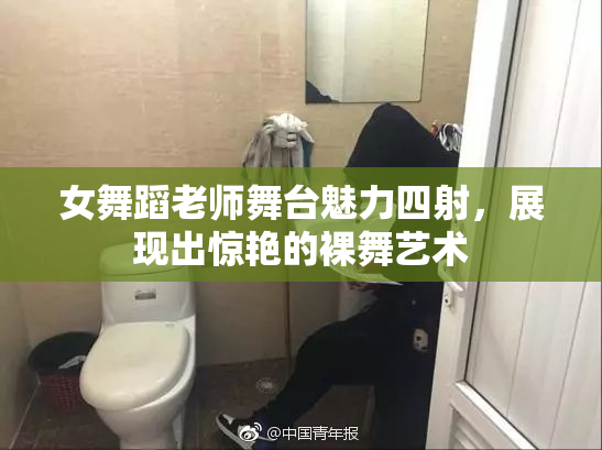 女舞蹈老师舞台魅力四射，展现出惊艳的裸舞艺术