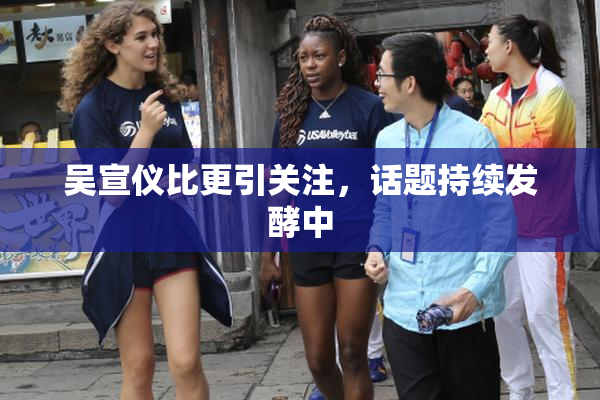 吴宣仪比更引关注，话题持续发酵中