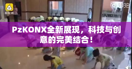 PzKONX全新展现，科技与创意的完美结合！