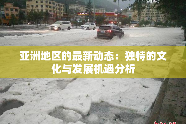 亚洲地区的最新动态：独特的文化与发展机遇分析