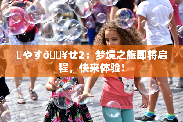 ✿やす🔥せ2：梦境之旅即将启程，快来体验！