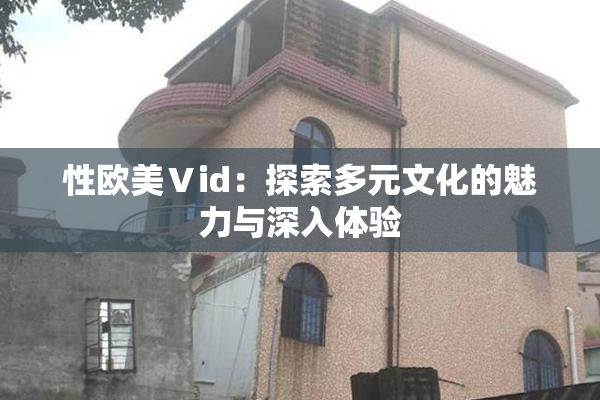 性欧美Ⅴid：探索多元文化的魅力与深入体验