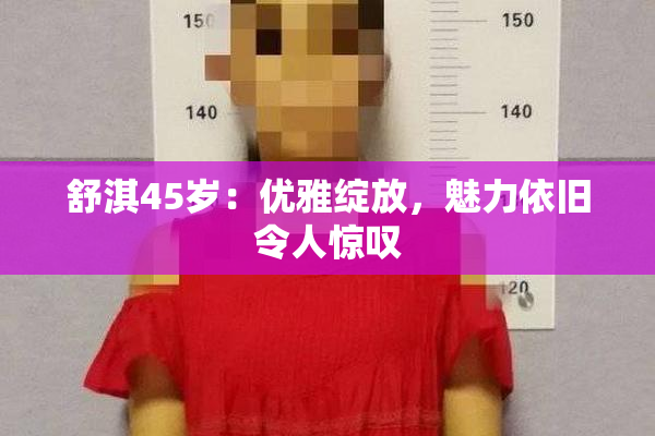 舒淇45岁：优雅绽放，魅力依旧令人惊叹