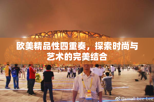 欧美精品性四重奏，探索时尚与艺术的完美结合