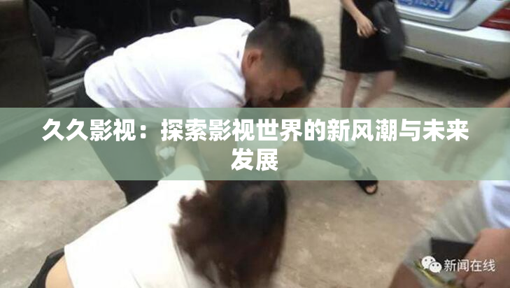 久久影视：探索影视世界的新风潮与未来发展