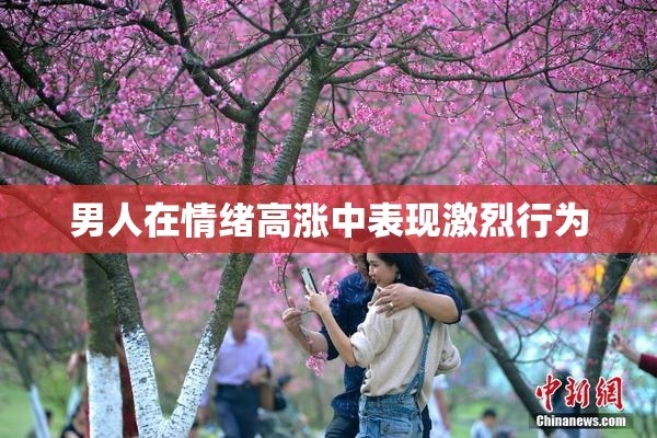 男人在情绪高涨中表现激烈行为