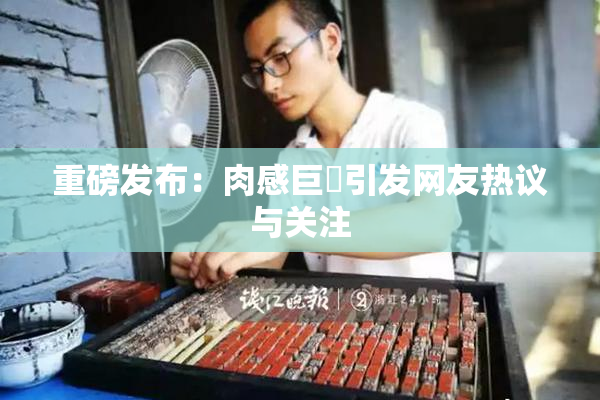 重磅发布：肉感巨凥引发网友热议与关注