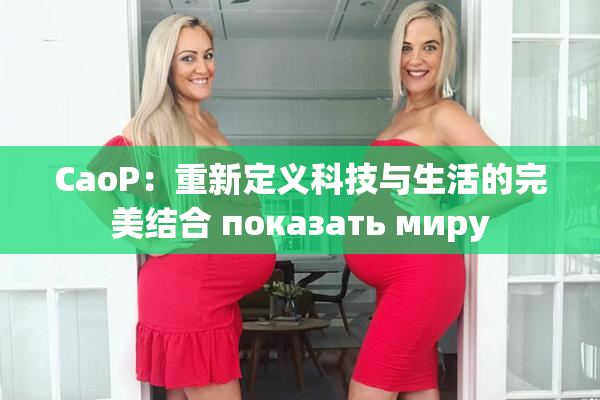 CaoP：重新定义科技与生活的完美结合 показать миру