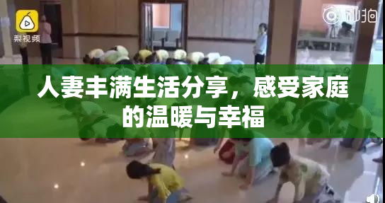 人妻丰满生活分享，感受家庭的温暖与幸福