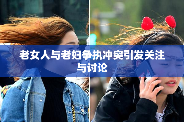 老女人与老妇争执冲突引发关注与讨论