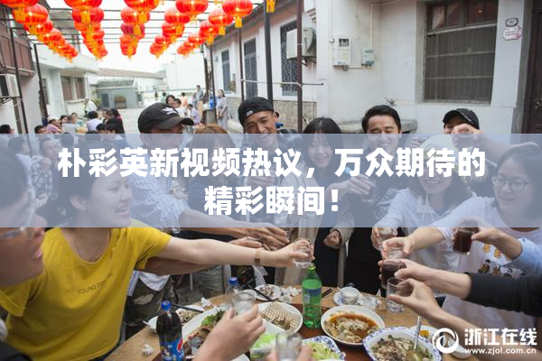 朴彩英新视频热议，万众期待的精彩瞬间！