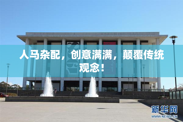 人马杂配，创意满满，颠覆传统观念！