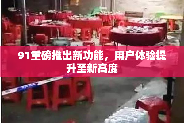 91重磅推出新功能，用户体验提升至新高度