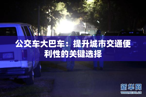 公交车大巴车：提升城市交通便利性的关键选择