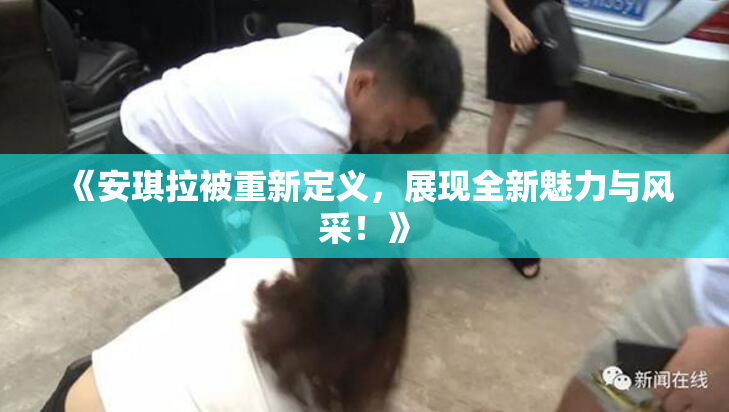 《安琪拉被重新定义，展现全新魅力与风采！》