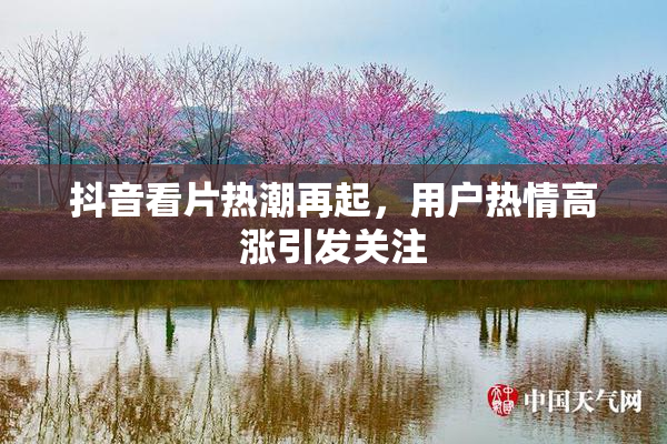 抖音看片热潮再起，用户热情高涨引发关注