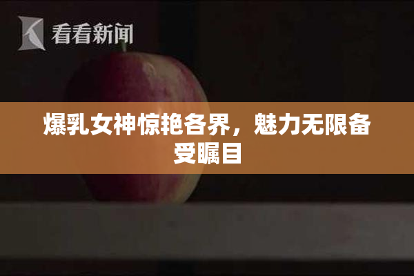 爆乳女神惊艳各界，魅力无限备受瞩目