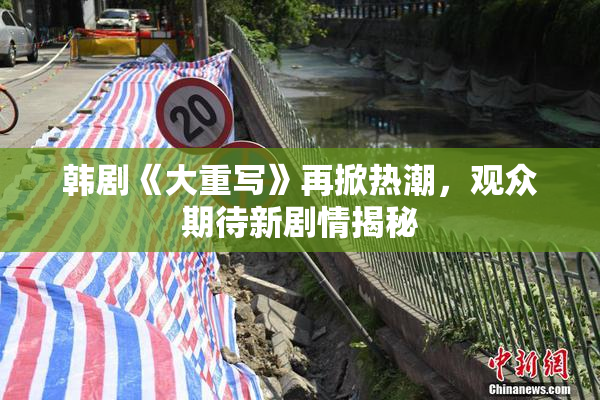 韩剧《大重写》再掀热潮，观众期待新剧情揭秘