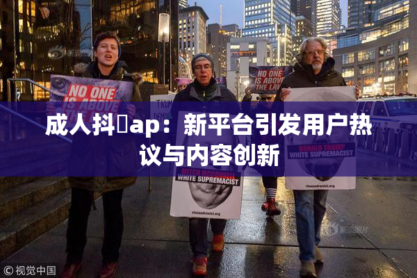 成人抖抈ap：新平台引发用户热议与内容创新