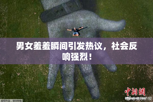 男女羞羞瞬间引发热议，社会反响强烈！