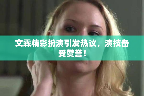 文霖精彩扮演引发热议，演技备受赞誉！