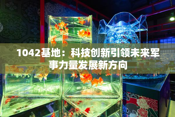 1042基地：科技创新引领未来军事力量发展新方向